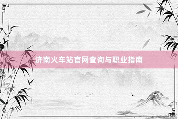 济南火车站官网查询与职业指南