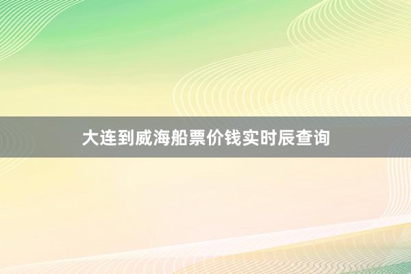 大连到威海船票价钱实时辰查询