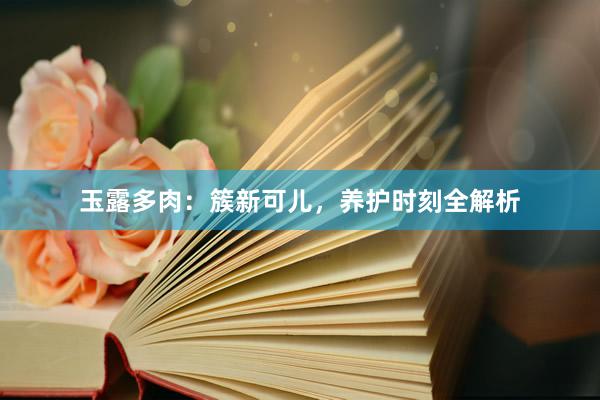 玉露多肉：簇新可儿，养护时刻全解析