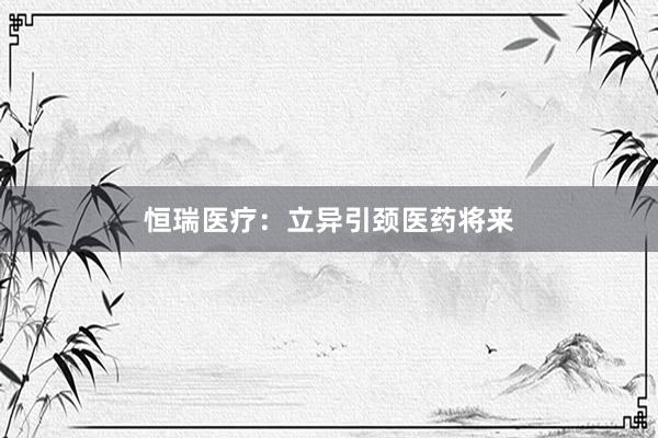 恒瑞医疗：立异引颈医药将来
