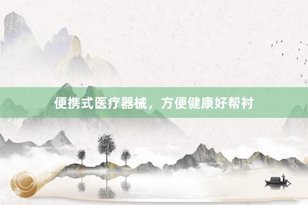 便携式医疗器械，方便健康好帮衬