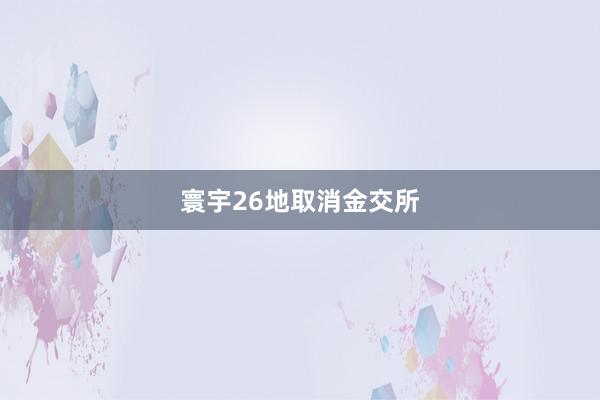 寰宇26地取消金交所