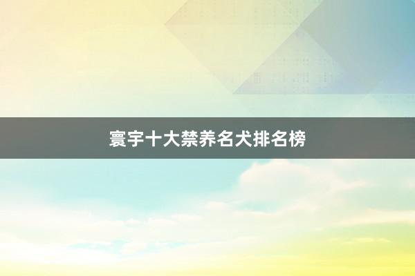 寰宇十大禁养名犬排名榜