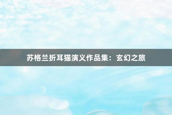苏格兰折耳猫演义作品集：玄幻之旅