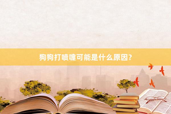 狗狗打喷嚏可能是什么原因?