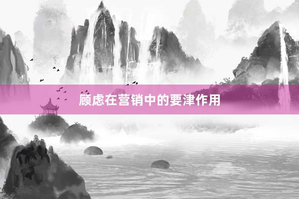 顾虑在营销中的要津作用